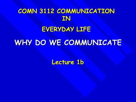 WHY DO WE COMMUNICATE Lecture 1b COMN 3112 COMMUNICATION IN EVERYDAY LIFE.