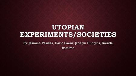 UTOPIAN EXPERIMENTS/SOCIETIES By: Jasmine Pasillas, Dario Saenz, Jacelyn Hudgins, Brenda Ramirez.