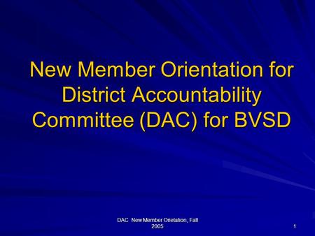 DAC New Member Orietation, Fall 2005 1 New Member Orientation for District Accountability Committee (DAC) for BVSD.