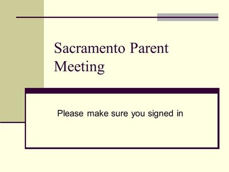 Sacramento Parent Meeting Please make sure you signed in.