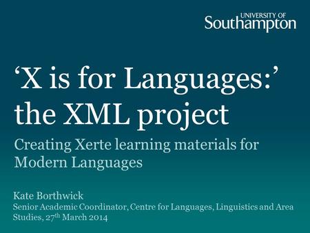 ‘X is for Languages:’ the XML project Creating Xerte learning materials for Modern Languages Kate Borthwick Senior Academic Coordinator, Centre for Languages,