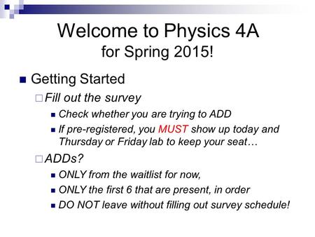 Welcome to Physics 4A for Spring 2015! Getting Started  Fill out the survey Check whether you are trying to ADD If pre-registered, you MUST show up today.