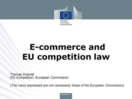 Thomas Kramler DG Competition, European Commission (The views expressed are not necessarily those of the European Commission) E-commerce and EU competition.