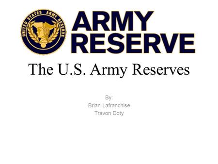 The U.S. Army Reserves By: Brian Lafranchise Travon Doty.