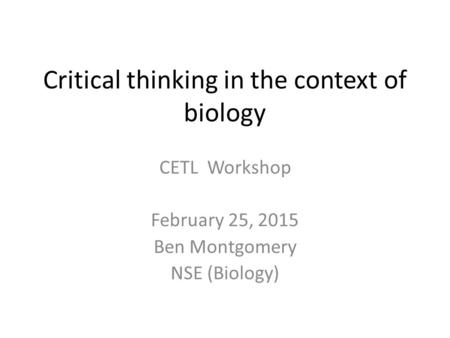 Critical thinking in the context of biology CETL Workshop February 25, 2015 Ben Montgomery NSE (Biology)