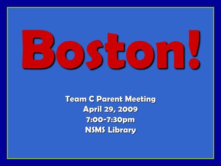 Boston! Team C Parent Meeting April 29, 2009 7:00-7:30pm NSMS Library.