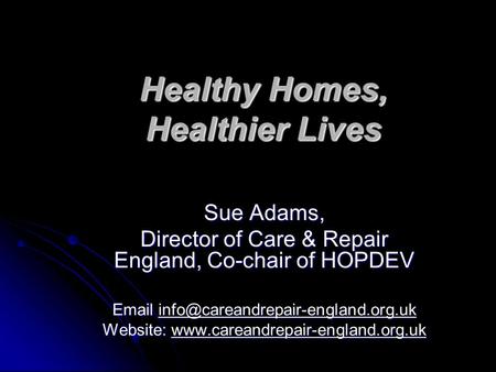 Healthy Homes, Healthier Lives Sue Adams, Director of Care & Repair England, Co-chair of HOPDEV