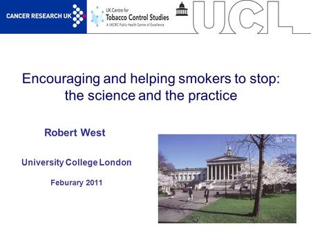 1 Encouraging and helping smokers to stop: the science and the practice University College London Feburary 2011 Robert West.