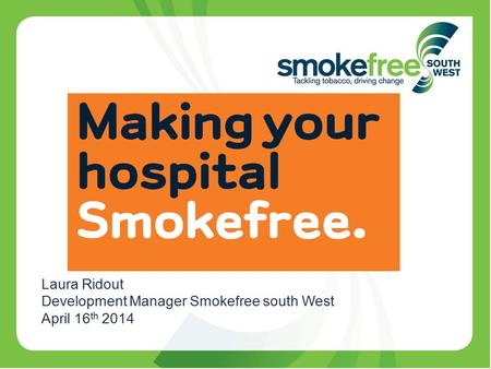 Laura Ridout Development Manager Smokefree south West April 16 th 2014.