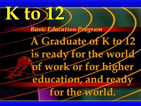 K to 12 A Graduate of K to 12 is ready for the world of work or for higher education, and ready for the world. Basic Education Program.