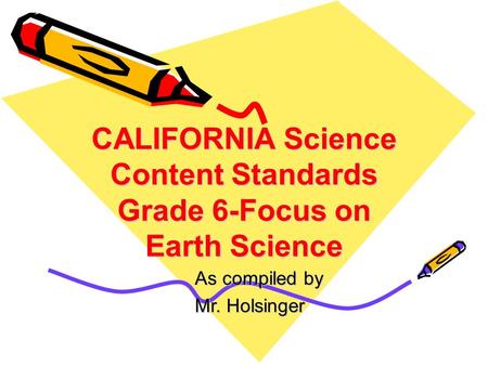 CALIFORNIA Science Content Standards Grade 6-Focus on Earth Science As compiled by Mr. Holsinger.