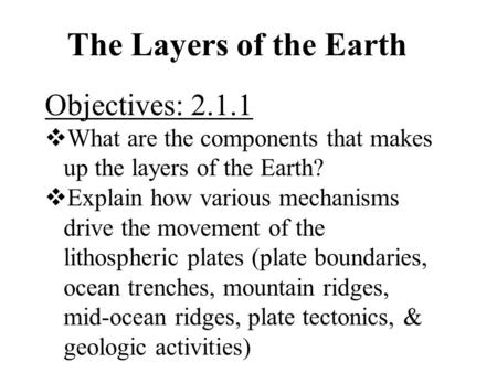 The Layers of the Earth Objectives: 2.1.1  What are the components that makes up the layers of the Earth?  Explain how various mechanisms drive the movement.