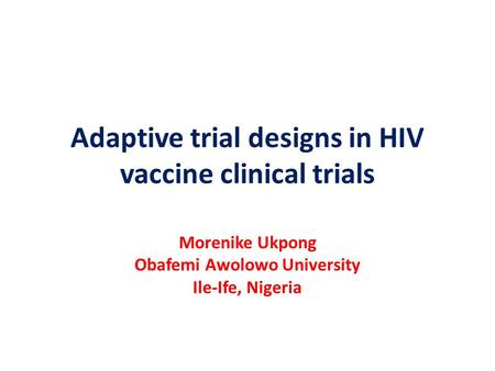 Adaptive trial designs in HIV vaccine clinical trials Morenike Ukpong Obafemi Awolowo University Ile-Ife, Nigeria.