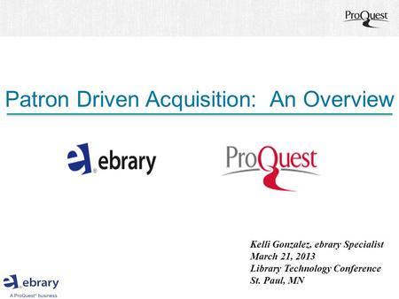 Patron Driven Acquisition: An Overview Kelli Gonzalez, ebrary Specialist March 21, 2013 Library Technology Conference St. Paul, MN.