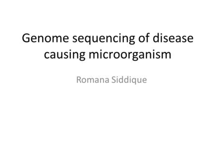 Genome sequencing of disease causing microorganism Romana Siddique.