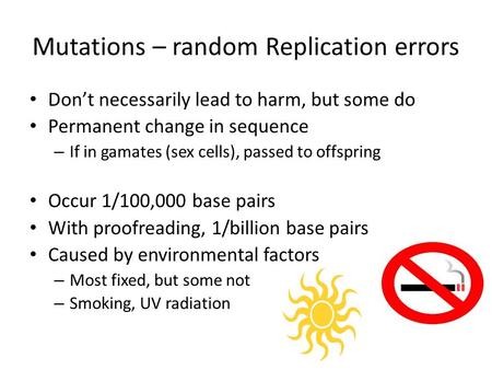 Mutations – random Replication errors Don’t necessarily lead to harm, but some do Permanent change in sequence – If in gamates (sex cells), passed to offspring.