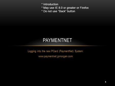 1 Logging into the new PCard (PaymentNet) System: www.paymentnet.jpmorgan.com PAYMENTNET * Introduction * May use IE 8.0 or greater or Firefox * Do not.