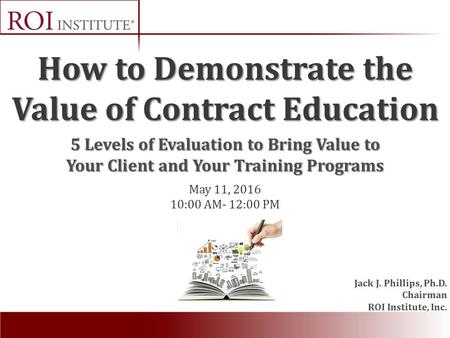 How to Demonstrate the Value of Contract Education Jack J. Phillips, Ph.D. Chairman ROI Institute, Inc. May 11, 2016 10:00 AM- 12:00 PM 5 Levels of Evaluation.