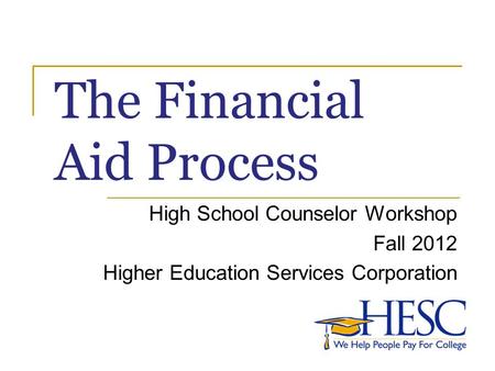 The Financial Aid Process High School Counselor Workshop Fall 2012 Higher Education Services Corporation.