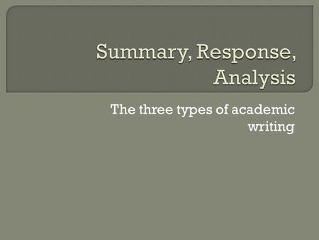 The three types of academic writing  A summary is a synopsis of what happened. It doesn’t include dialogue or details. It explains the major events.