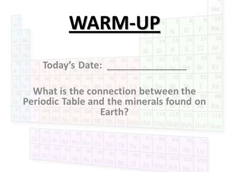 WARM-UP Today’s Date: _______________ What is the connection between the Periodic Table and the minerals found on Earth?