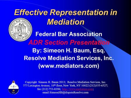 Effective Representation in Mediation Federal Bar Association ADR Section Presentation By: Simeon H. Baum, Esq. Resolve Mediation Services, Inc. (www.mediators.com)