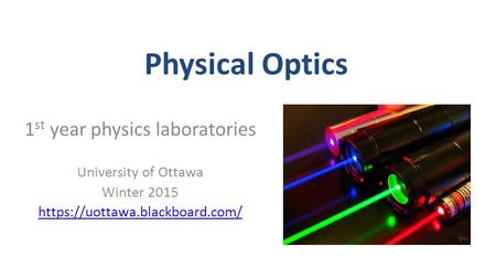 Physical Optics 1 st year physics laboratories University of Ottawa Winter 2015 https://uottawa.blackboard.com/