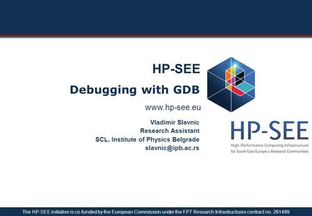 HP-SEE Debugging with GDB Vladimir Slavnic Research Assistant SCL, Institute of Physics Belgrade The HP-SEE initiative.