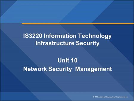 © ITT Educational Services, Inc. All rights reserved. IS3220 Information Technology Infrastructure Security Unit 10 Network Security Management.