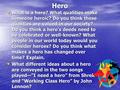 Hero What is a hero? What qualities make someone heroic? Do you think these qualities are valued in our society? Do you think a hero’s deeds need to be.