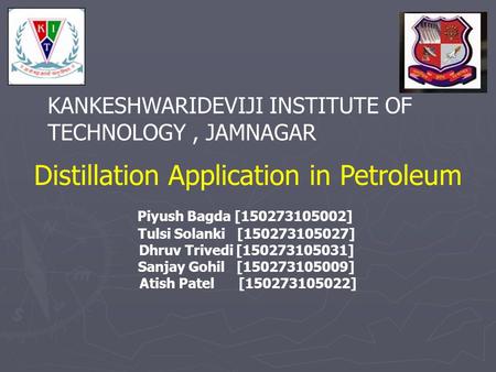 KANKESHWARIDEVIJI INSTITUTE OF TECHNOLOGY, JAMNAGAR Distillation Application in Petroleum Piyush Bagda [150273105002] Tulsi Solanki [150273105027] Dhruv.