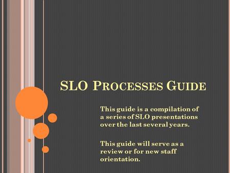 SLO P ROCESSES G UIDE This guide is a compilation of a series of SLO presentations over the last several years. This guide will serve as a review or for.