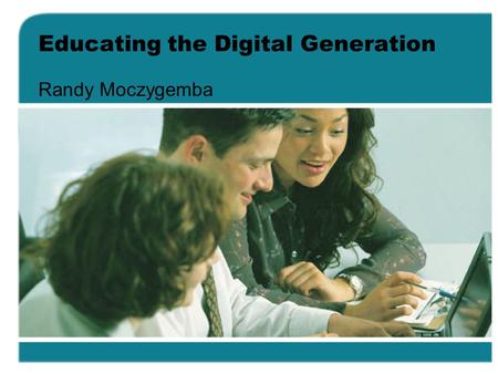 Educating the Digital Generation Randy Moczygemba.