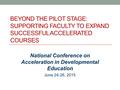 BEYOND THE PILOT STAGE: SUPPORTING FACULTY TO EXPAND SUCCESSFUL ACCELERATED COURSES National Conference on Acceleration in Developmental Education June.