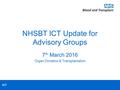 ICT NHSBT ICT Update for Advisory Groups 7 th March 2016 Organ Donation & Transplantation.