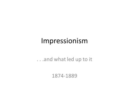 Impressionism...and what led up to it 1874-1889. Three views of art: 1.Neoclassicism – Based in France (Napoleon Bonaparte, dictator) – Styled after Greek.