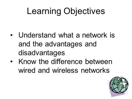 Learning Objectives Understand what a network is and the advantages and disadvantages Know the difference between wired and wireless networks.