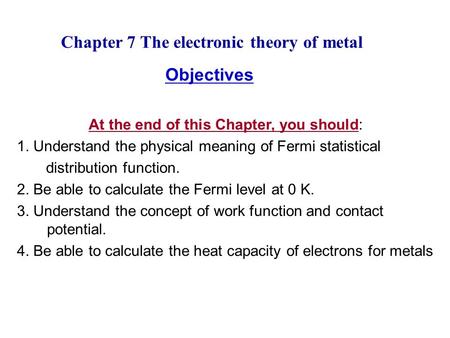 Chapter 7 The electronic theory of metal Objectives At the end of this Chapter, you should: 1. Understand the physical meaning of Fermi statistical distribution.