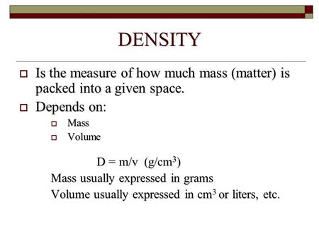 DENSITY  Is the measure of how much mass (matter) is packed into a given space.  Depends on:  Mass  Volume D = m/v (g/cm 3 ) D = m/v (g/cm 3 ) Mass.