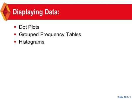 Displaying Data:  Dot Plots  Grouped Frequency Tables  Histograms Slide 10.1- 1.