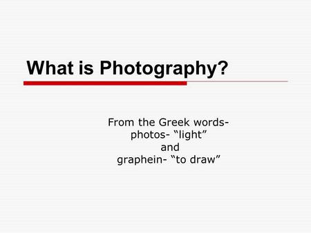 What is Photography? From the Greek words- photos- “light” and graphein- “to draw”