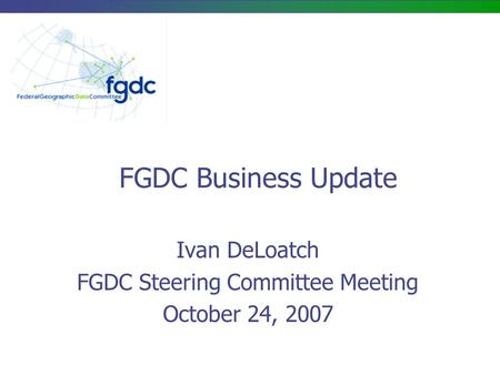 FGDC Business Update Ivan DeLoatch FGDC Steering Committee Meeting October 24, 2007.