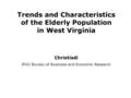 Trends and Characteristics of the Elderly Population in West Virginia Christiadi WVU Bureau of Business and Economic Researc h.