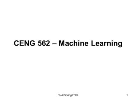 FNA/Spring 20071 CENG 562 – Machine Learning. FNA/Spring 20072 Contact information Instructor: Dr. Ferda N. Alpaslan