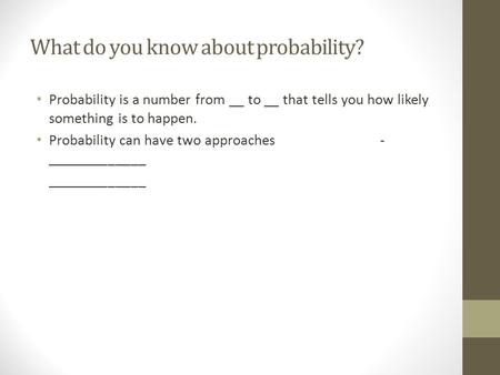 What do you know about probability? Probability is a number from __ to __ that tells you how likely something is to happen. Probability can have two approaches.