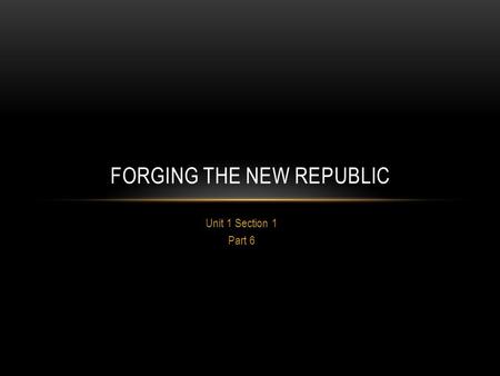 Unit 1 Section 1 Part 6 FORGING THE NEW REPUBLIC.