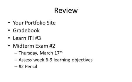 Review Your Portfolio Site Gradebook Learn IT! #3 Midterm Exam #2 – Thursday, March 17 th – Assess week 6-9 learning objectives – #2 Pencil.