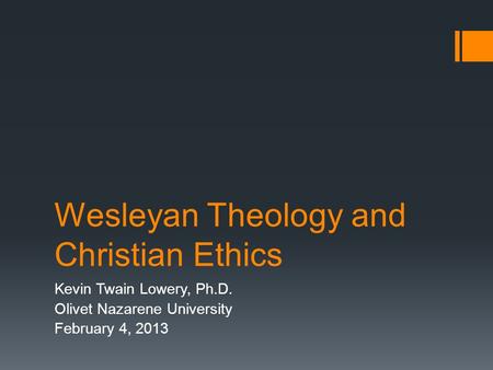 Wesleyan Theology and Christian Ethics Kevin Twain Lowery, Ph.D. Olivet Nazarene University February 4, 2013.