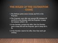 THE RULES OF THE ULTIMATUM GAME 1. The Referee gives some money, say $10, to the Proposer. 2. The Proposer may offer any amount $X, between $1 and $10,