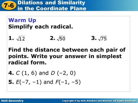 Holt Geometry 7-6 Dilations and Similarity in the Coordinate Plane Warm Up Simplify each radical. 1. 2. 3. Find the distance between each pair of points.